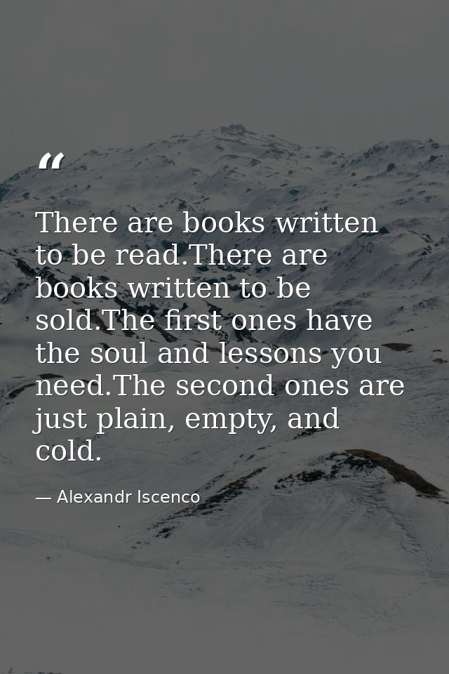 There are books written to be read.There are books written to be sold.The first ones have the soul and lessons you need. — Alexandr Iscenco