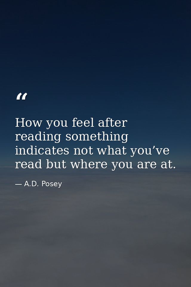 How you feel after reading something indicates not what you’ve read but where you are at. — A.D. Posey