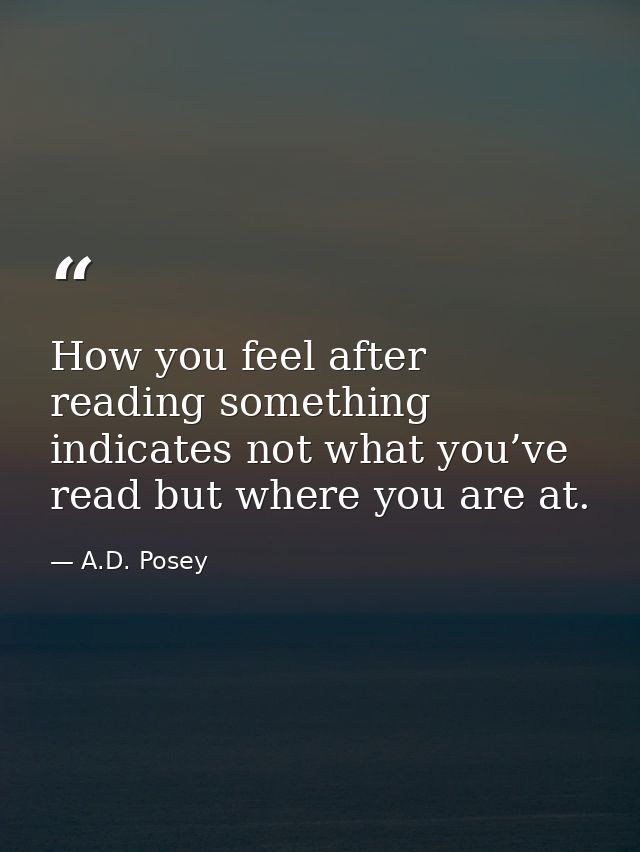 How you feel after reading something indicates not what you’ve read but where you are at. — A.D. Posey