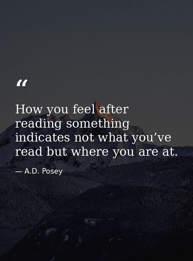 How you feel after reading something indicates not what you’ve read but where you are at. — A.D. Posey