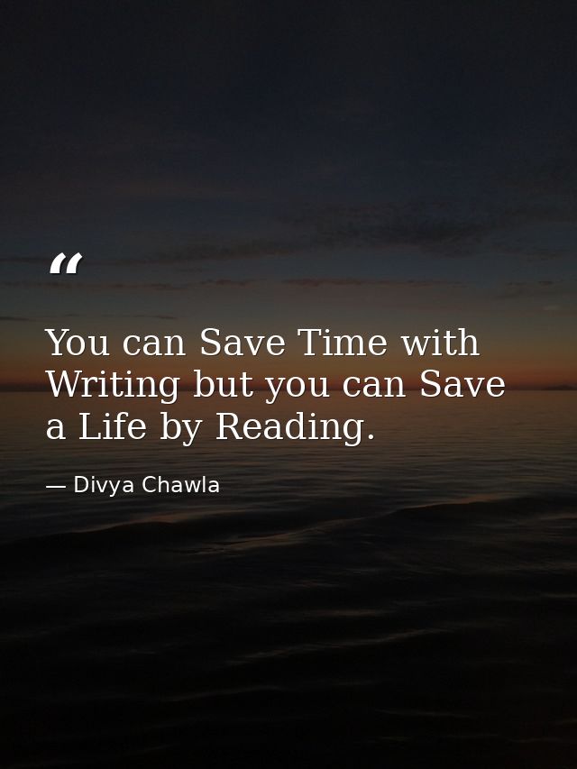 You can Save Time with Writing but you can Save a Life by Reading. — Divya Chawla