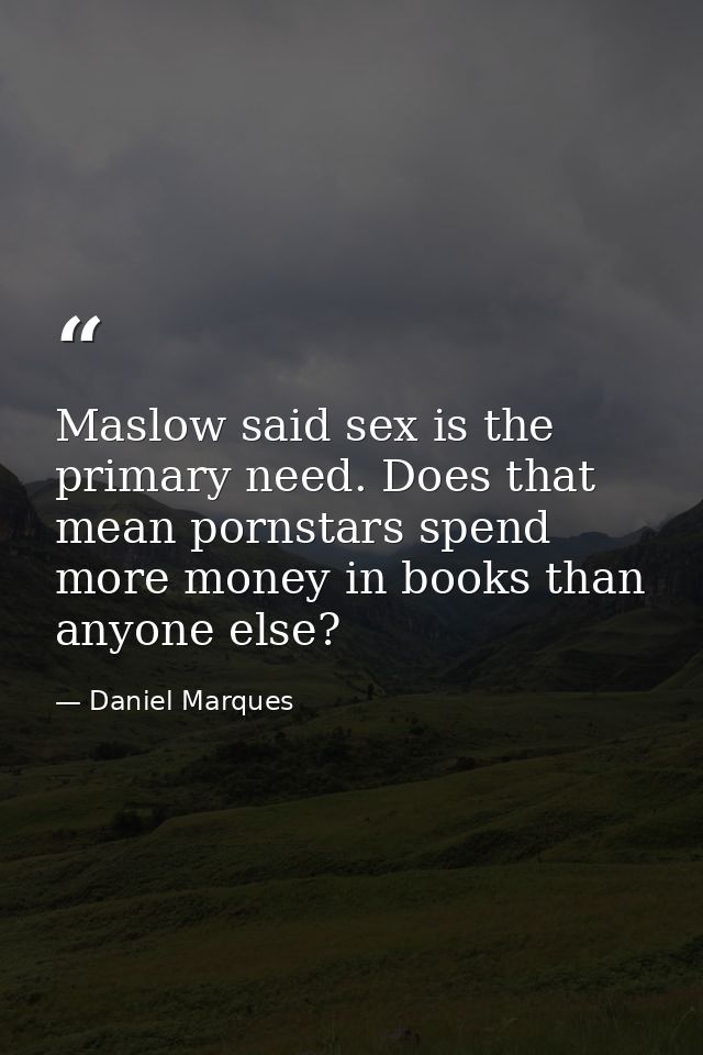Maslow said sex is the primary need. Does that mean pornstars spend more money in books than anyone else? — Daniel Marques