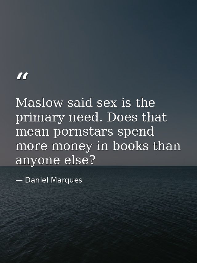 Maslow said sex is the primary need. Does that mean pornstars spend more money in books than anyone else? — Daniel Marques