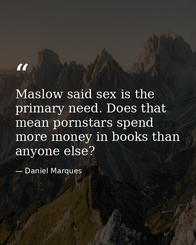 Maslow said sex is the primary need. Does that mean pornstars spend more money in books than anyone else? — Daniel Marques