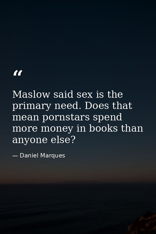 Maslow said sex is the primary need. Does that mean pornstars spend more money in books than anyone else? — Daniel Marques