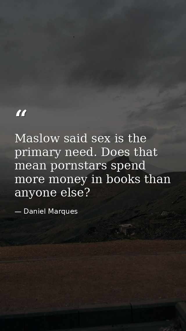 Maslow said sex is the primary need. Does that mean pornstars spend more money in books than anyone else? — Daniel Marques