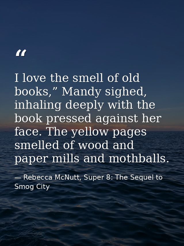 I love the smell of old books,” Mandy sighed, inhaling deeply with the book pressed against her face. The yellow pages s — Rebecca McNutt, Super 8: The Sequel to Smog City