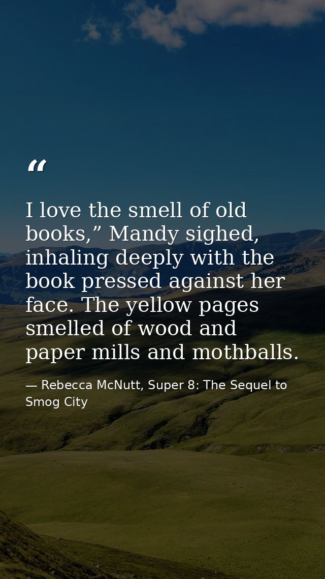 I love the smell of old books,” Mandy sighed, inhaling deeply with the book pressed against her face. The yellow pages s — Rebecca McNutt, Super 8: The Sequel to Smog City