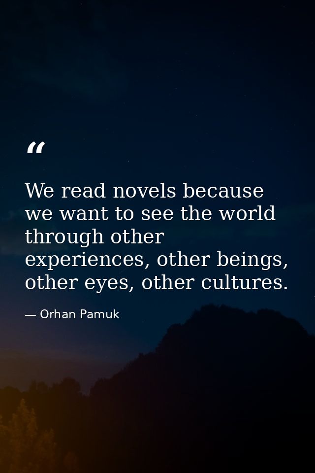 We read novels because we want to see the world through other experiences, other beings, other eyes, other cultures. — Orhan Pamuk