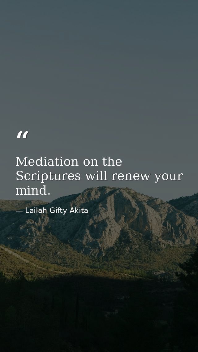 Mediation on the Scriptures will renew your mind. — Lailah Gifty Akita