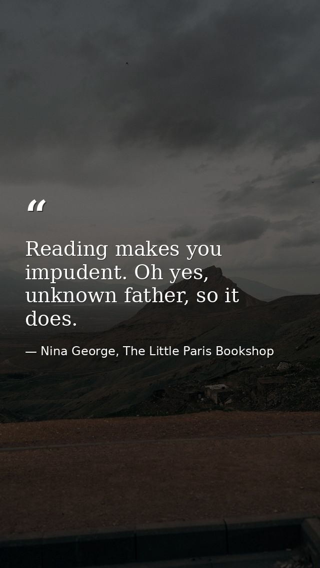 Reading makes you impudent. Oh yes, unknown father, so it does. — Nina George, The Little Paris Bookshop
