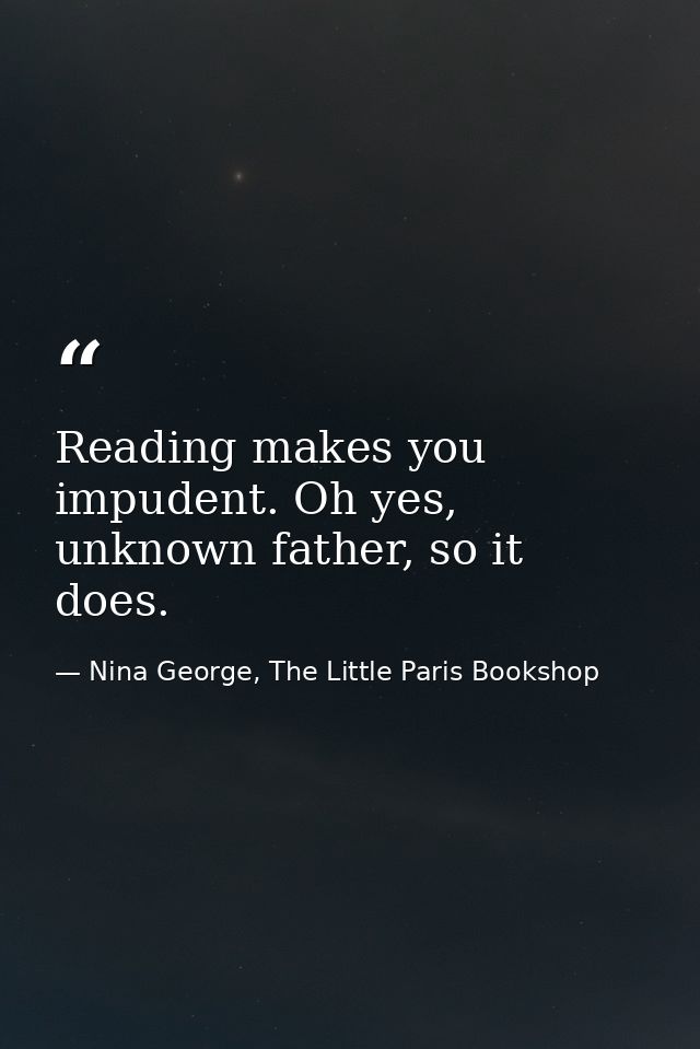 Reading makes you impudent. Oh yes, unknown father, so it does. — Nina George, The Little Paris Bookshop