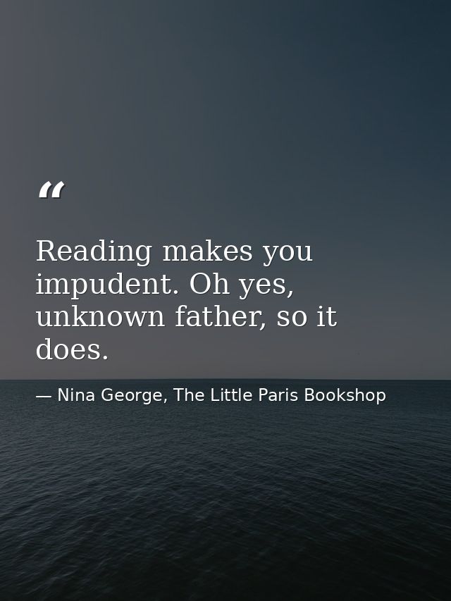 Reading makes you impudent. Oh yes, unknown father, so it does. — Nina George, The Little Paris Bookshop