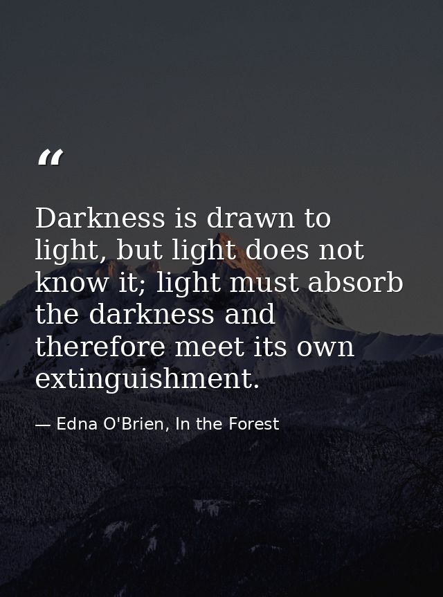 Darkness is drawn to light, but light does not know it; light must absorb the darkness and therefore meet its own exting — Edna O'Brien, In the Forest