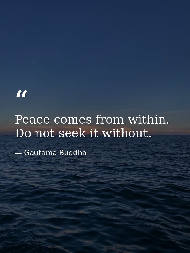 Peace comes from within.  Do not seek it without. — Gautama Buddha