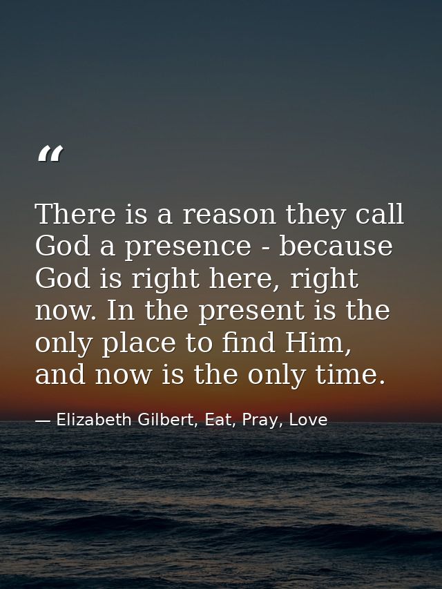 There is a reason they call God a presence - because God is right here, right now. In the present is the only place to f — Elizabeth Gilbert, Eat, Pray, Love