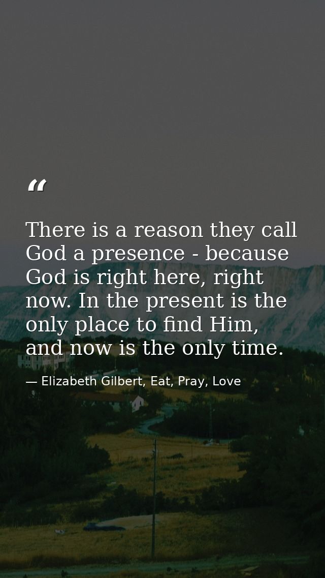 There is a reason they call God a presence - because God is right here, right now. In the present is the only place to f — Elizabeth Gilbert, Eat, Pray, Love