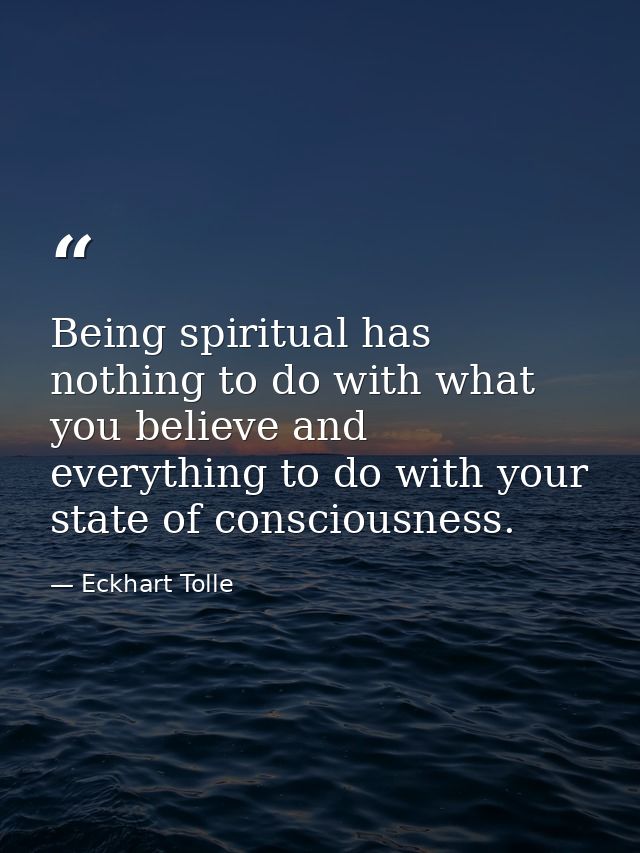 Being spiritual has nothing to do with what you believe and everything to do with your state of consciousness. — Eckhart Tolle