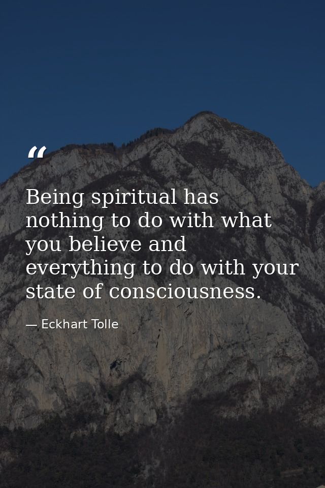 Being spiritual has nothing to do with what you believe and everything to do with your state of consciousness. — Eckhart Tolle
