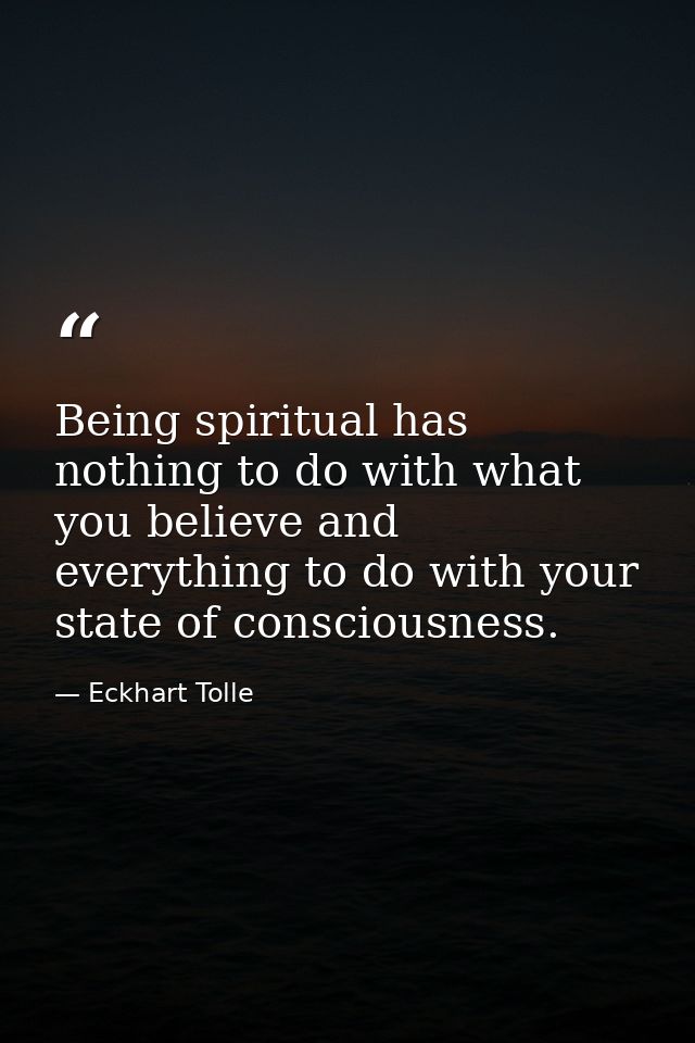 Being spiritual has nothing to do with what you believe and everything to do with your state of consciousness. — Eckhart Tolle