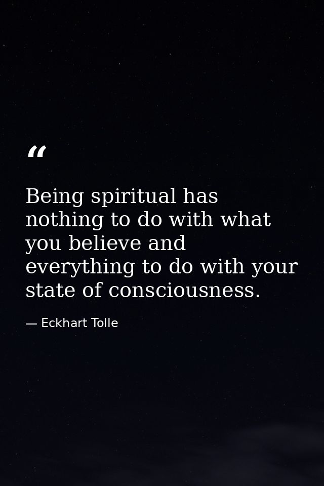 Being spiritual has nothing to do with what you believe and everything to do with your state of consciousness. — Eckhart Tolle