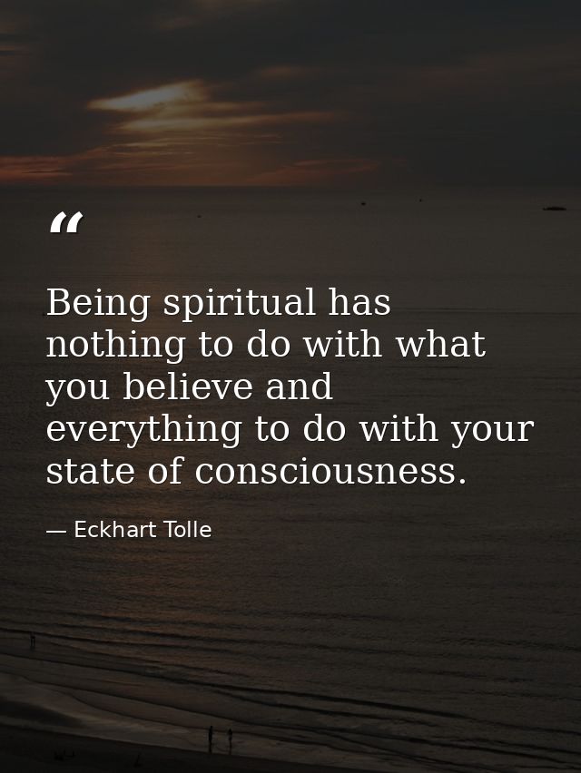 Being spiritual has nothing to do with what you believe and everything to do with your state of consciousness. — Eckhart Tolle