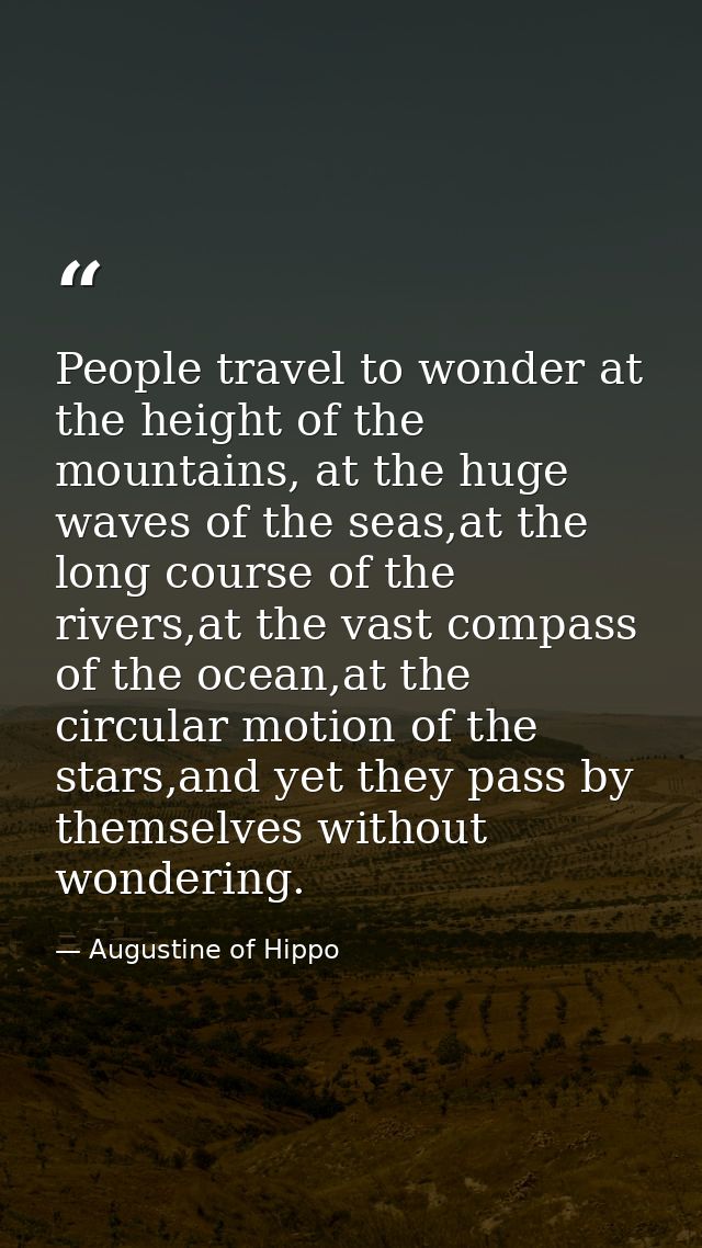 People travel to wonder at the height of the mountains, at the huge waves of the seas,at the long course of the rivers,a — Augustine of Hippo