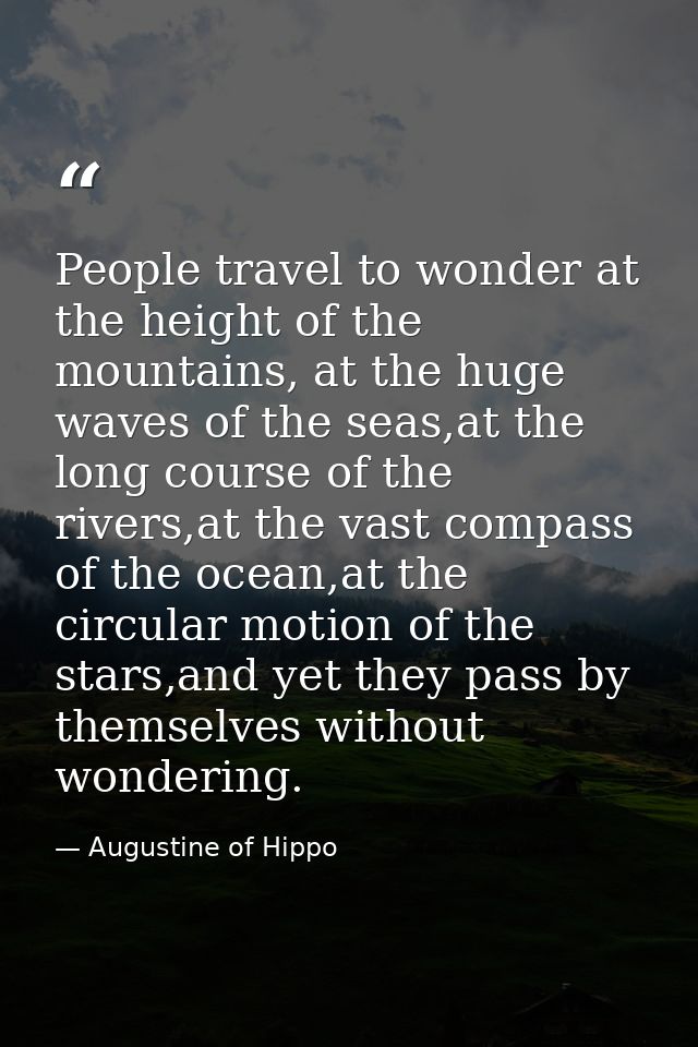 People travel to wonder at the height of the mountains, at the huge waves of the seas,at the long course of the rivers,a — Augustine of Hippo