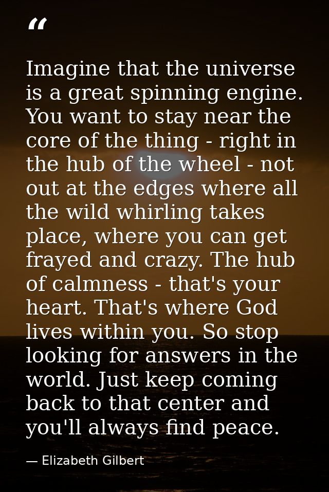 Imagine that the universe is a great spinning engine. You want to stay near the core of the thing - right in the hub of  — Elizabeth Gilbert