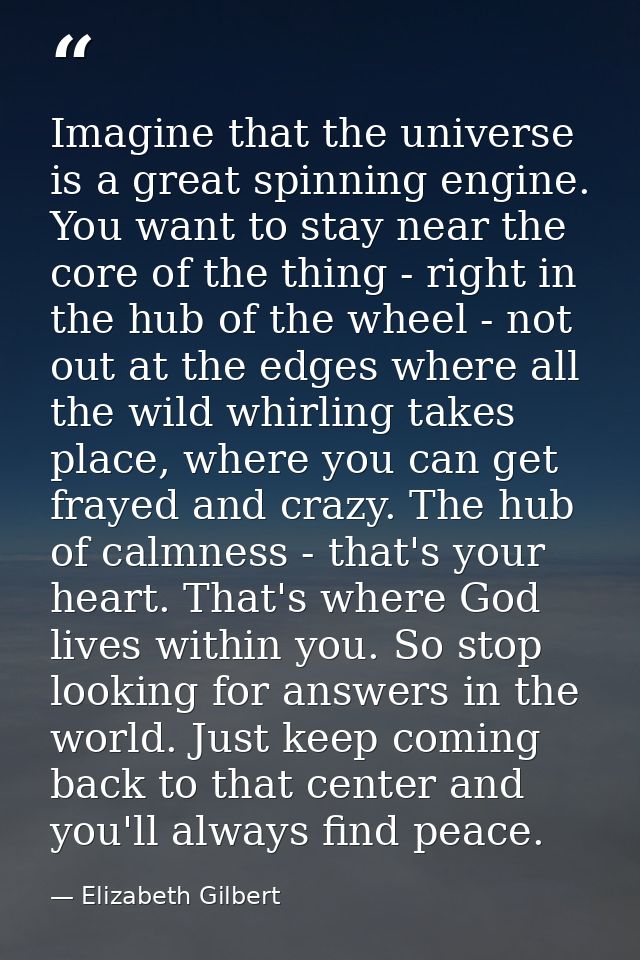Imagine that the universe is a great spinning engine. You want to stay near the core of the thing - right in the hub of  — Elizabeth Gilbert