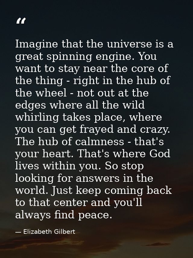 Imagine that the universe is a great spinning engine. You want to stay near the core of the thing - right in the hub of  — Elizabeth Gilbert