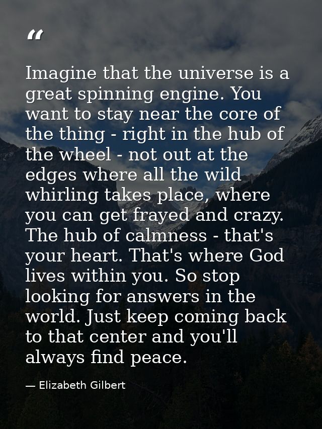 Imagine that the universe is a great spinning engine. You want to stay near the core of the thing - right in the hub of  — Elizabeth Gilbert