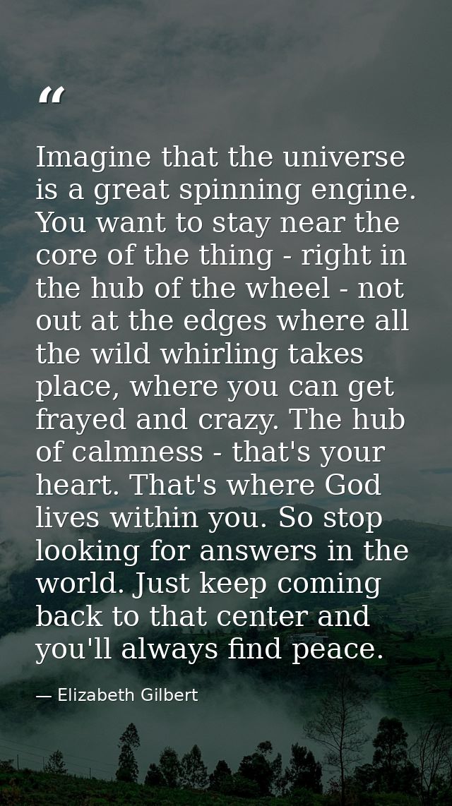 Imagine that the universe is a great spinning engine. You want to stay near the core of the thing - right in the hub of  — Elizabeth Gilbert