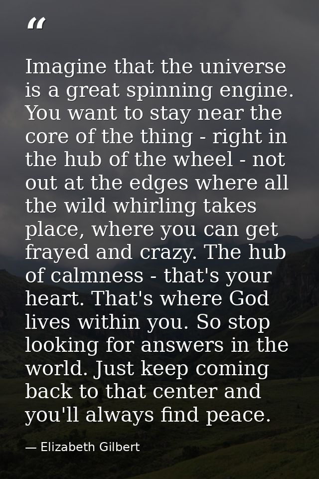 Imagine that the universe is a great spinning engine. You want to stay near the core of the thing - right in the hub of  — Elizabeth Gilbert