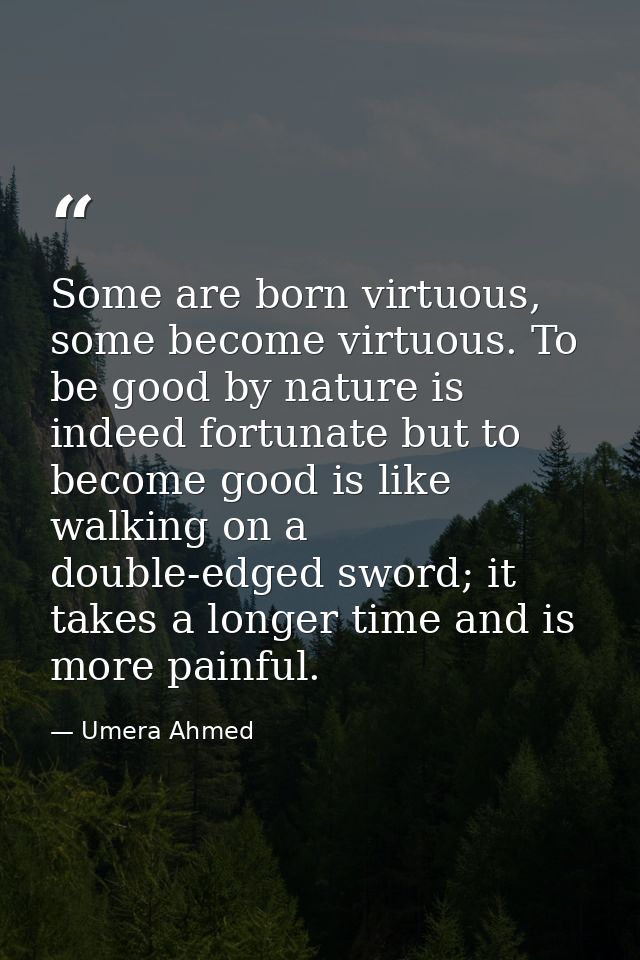 Some are born virtuous, some become virtuous. To be good by nature is indeed fortunate but to become good is like walkin — Umera Ahmed
