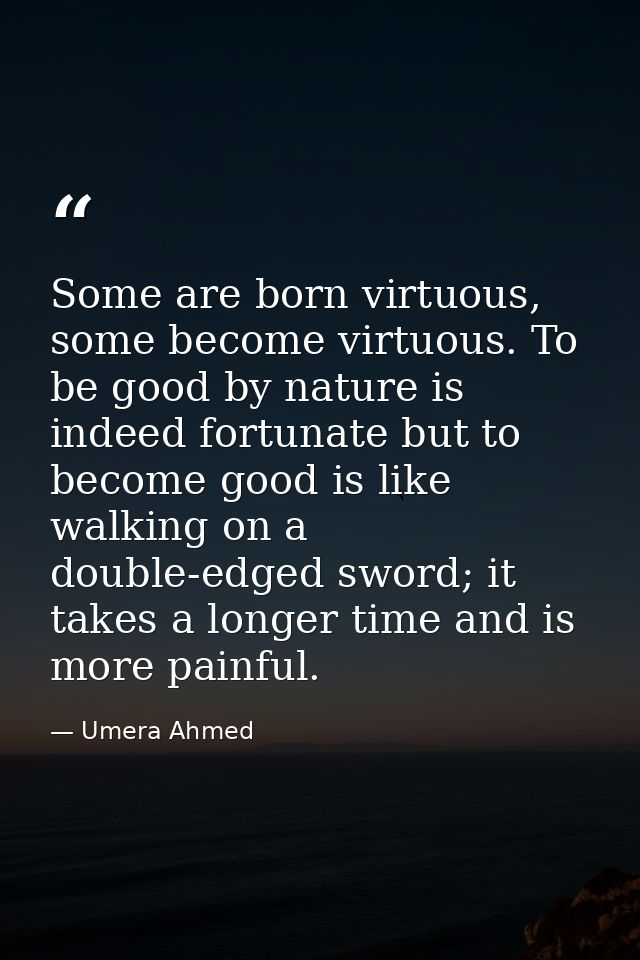 Some are born virtuous, some become virtuous. To be good by nature is indeed fortunate but to become good is like walkin — Umera Ahmed