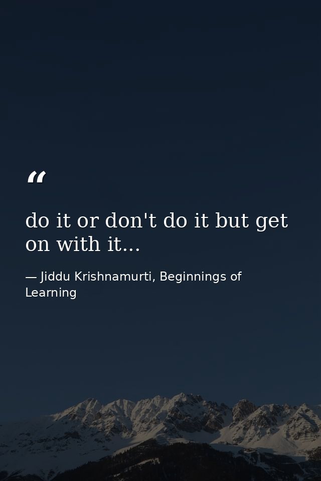 do it or don't do it but get on with it... — Jiddu Krishnamurti, Beginnings of Learning