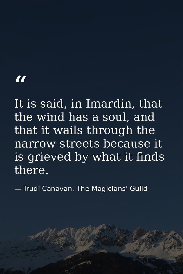 It is said, in Imardin, that the wind has a soul, and that it wails through the narrow streets because it is grieved by  — Trudi Canavan, The Magicians' Guild
