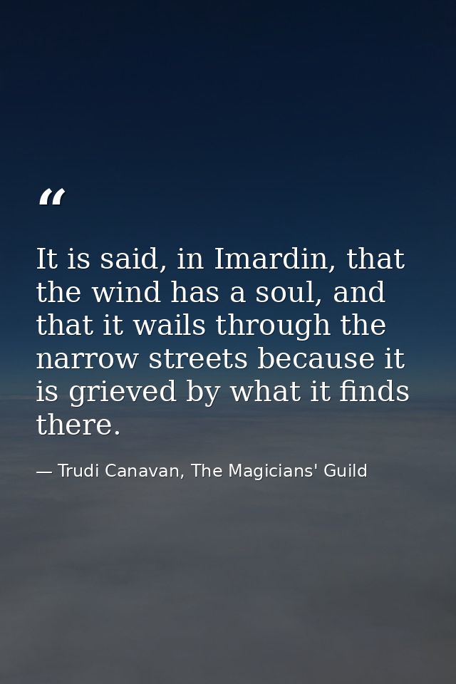 It is said, in Imardin, that the wind has a soul, and that it wails through the narrow streets because it is grieved by  — Trudi Canavan, The Magicians' Guild