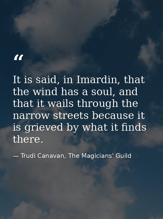 It is said, in Imardin, that the wind has a soul, and that it wails through the narrow streets because it is grieved by  — Trudi Canavan, The Magicians' Guild