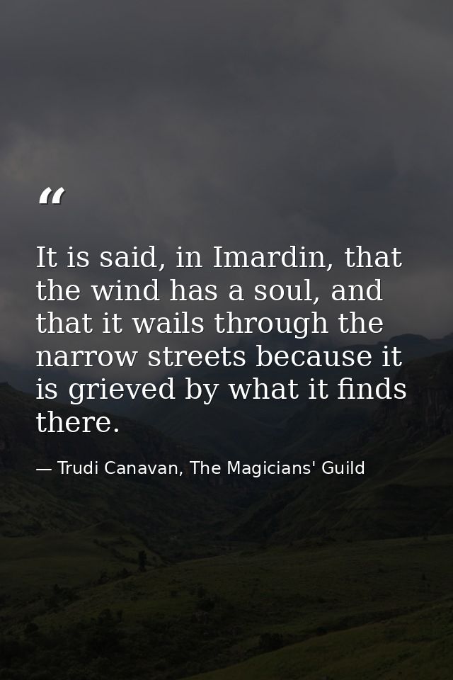 It is said, in Imardin, that the wind has a soul, and that it wails through the narrow streets because it is grieved by  — Trudi Canavan, The Magicians' Guild