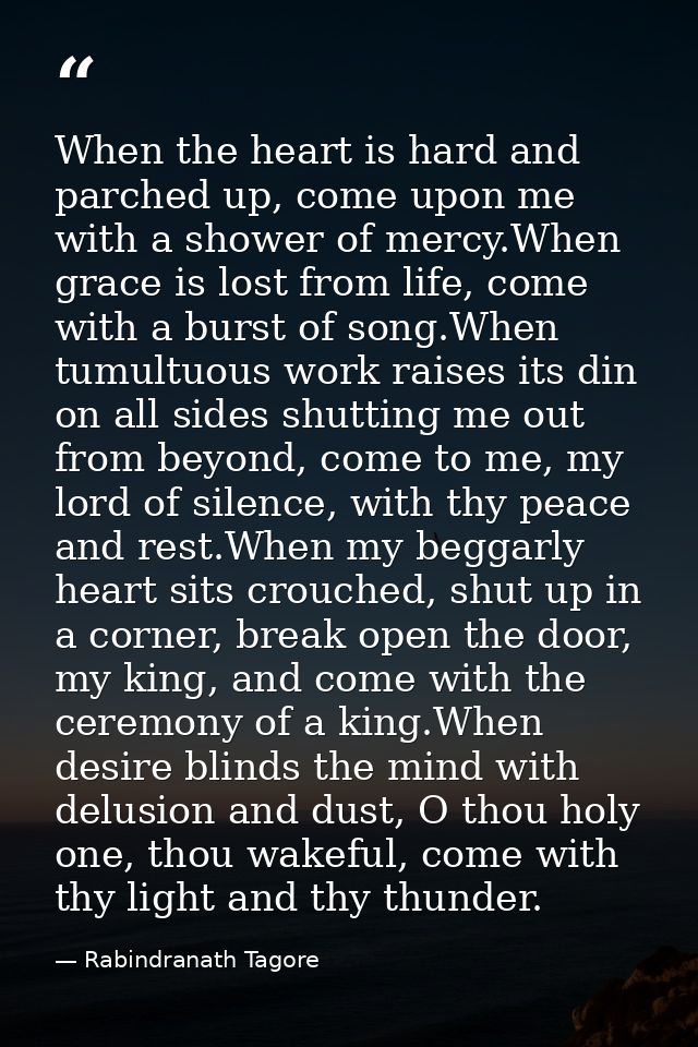 When the heart is hard and parched up, come upon me with a shower of mercy.When grace is lost from life, come with a bur — Rabindranath Tagore