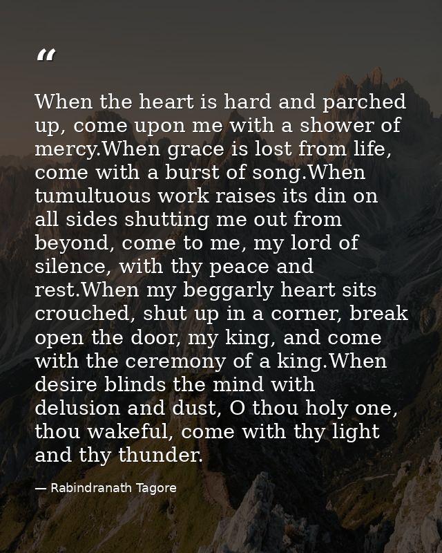 When the heart is hard and parched up, come upon me with a shower of mercy.When grace is lost from life, come with a bur — Rabindranath Tagore