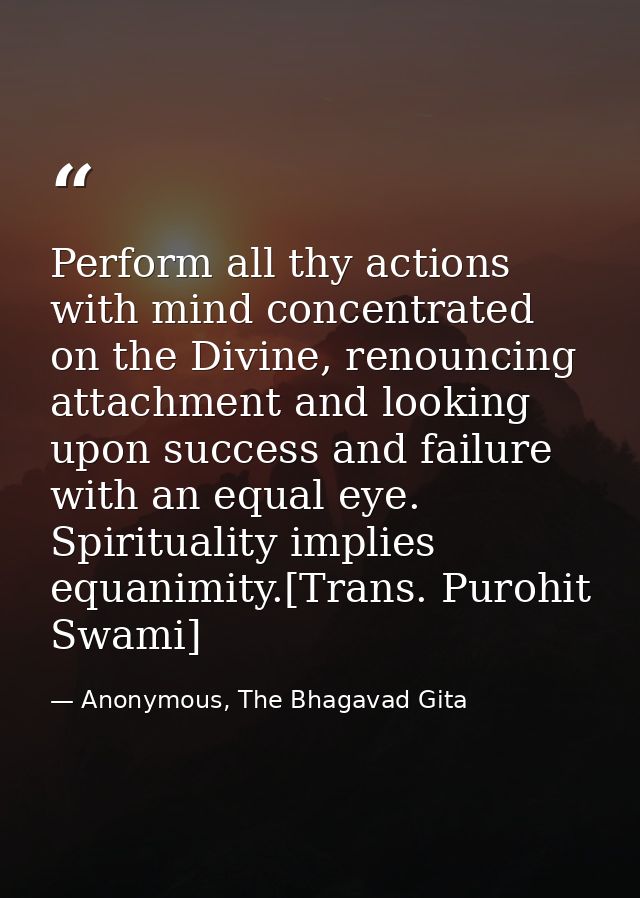 Perform all thy actions with mind concentrated on the Divine, renouncing attachment and looking upon success and failure — Anonymous, The Bhagavad Gita