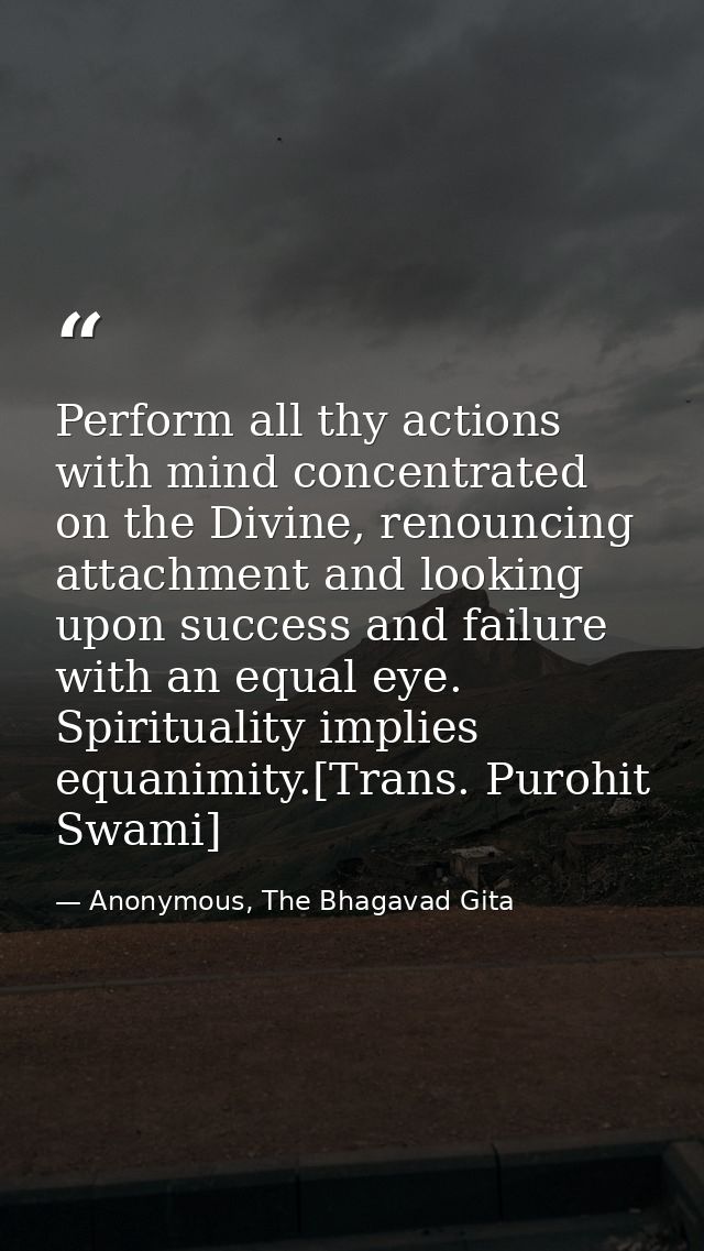Perform all thy actions with mind concentrated on the Divine, renouncing attachment and looking upon success and failure — Anonymous, The Bhagavad Gita
