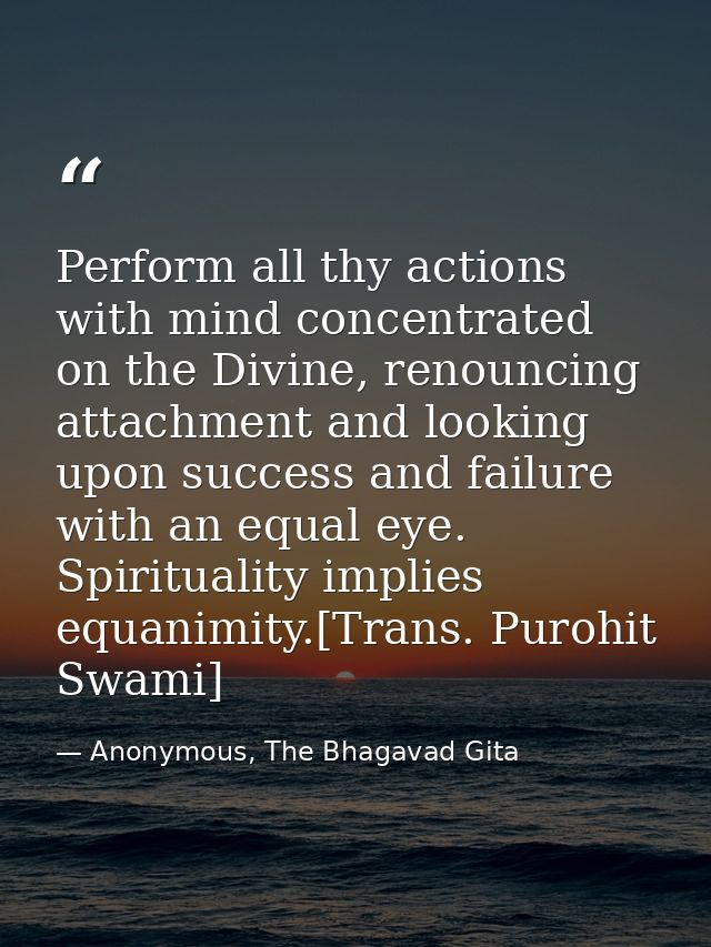 Perform all thy actions with mind concentrated on the Divine, renouncing attachment and looking upon success and failure — Anonymous, The Bhagavad Gita