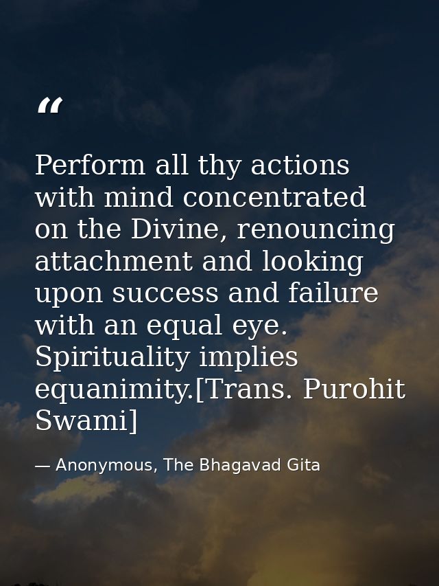Perform all thy actions with mind concentrated on the Divine, renouncing attachment and looking upon success and failure — Anonymous, The Bhagavad Gita