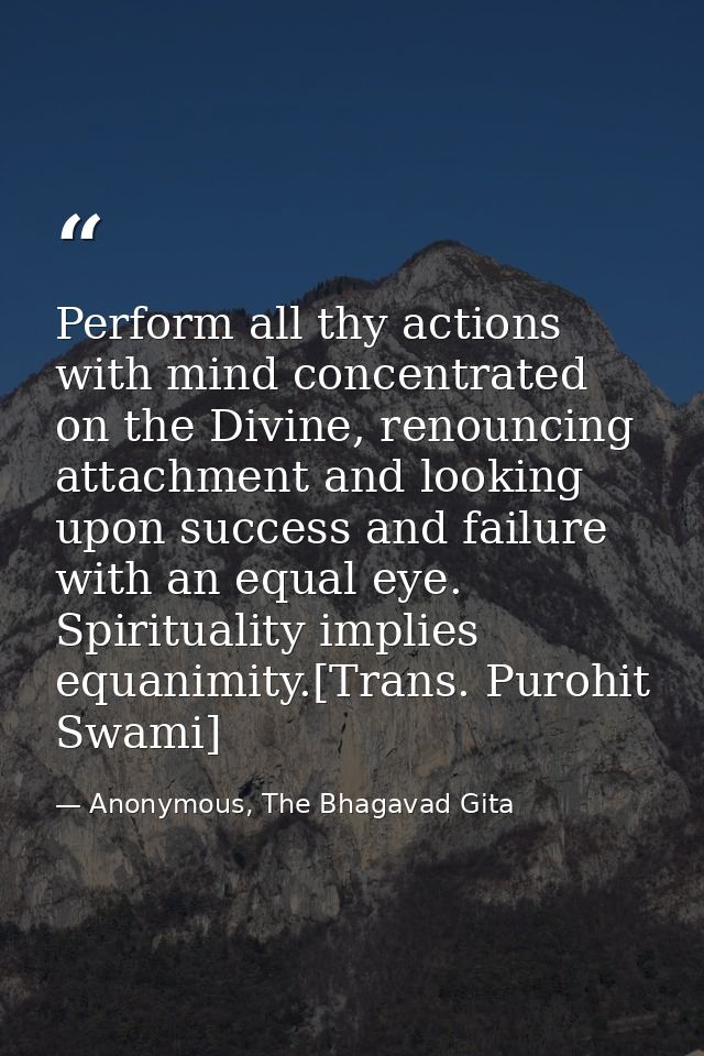 Perform all thy actions with mind concentrated on the Divine, renouncing attachment and looking upon success and failure — Anonymous, The Bhagavad Gita