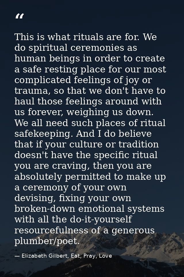 This is what rituals are for. We do spiritual ceremonies as human beings in order to create a safe resting place for our — Elizabeth Gilbert, Eat, Pray, Love