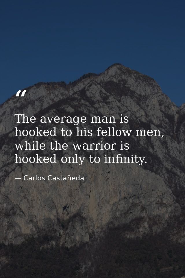 The average man is hooked to his fellow men, while the warrior is hooked only to infinity. — Carlos Castañeda